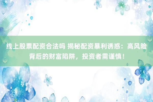 线上股票配资合法吗 揭秘配资暴利诱惑：高风险背后的财富陷阱，投资者需谨慎！