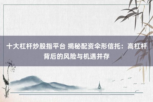 十大杠杆炒股指平台 揭秘配资伞形信托：高杠杆背后的风险与机遇并存