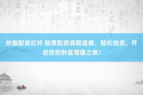炒股配资杠杆 股票配资高额返佣，轻松投资，开启您的财富增值之旅！