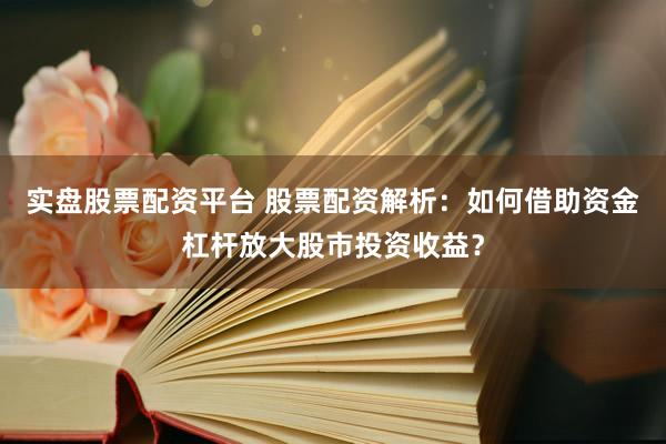 实盘股票配资平台 股票配资解析：如何借助资金杠杆放大股市投资收益？