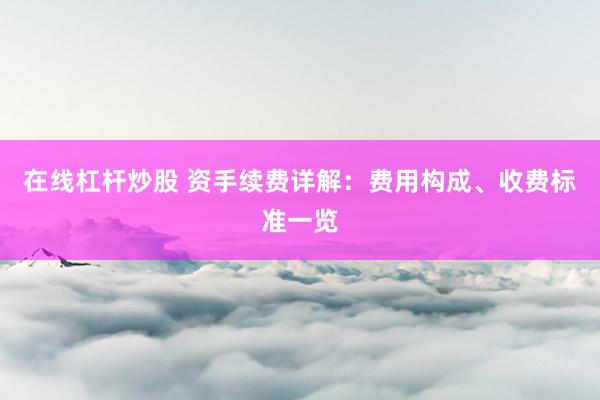 在线杠杆炒股 资手续费详解：费用构成、收费标准一览