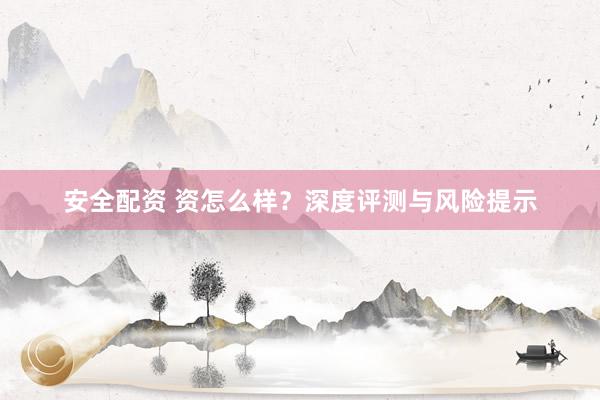 安全配资 资怎么样？深度评测与风险提示