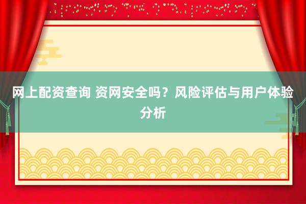 网上配资查询 资网安全吗？风险评估与用户体验分析