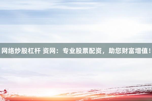 网络炒股杠杆 资网：专业股票配资，助您财富增值！