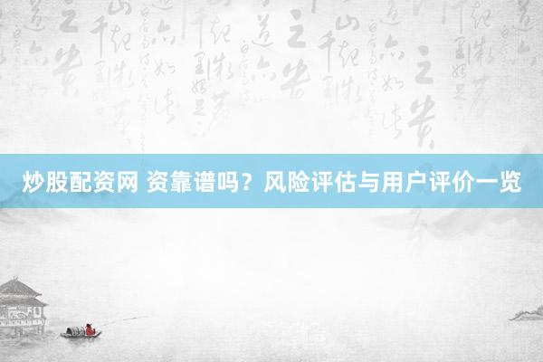 炒股配资网 资靠谱吗？风险评估与用户评价一览