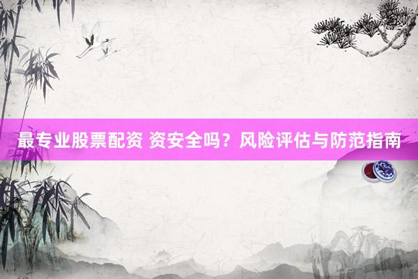 最专业股票配资 资安全吗？风险评估与防范指南