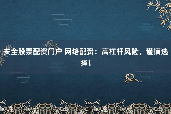 安全股票配资门户 网络配资：高杠杆风险，谨慎选择！