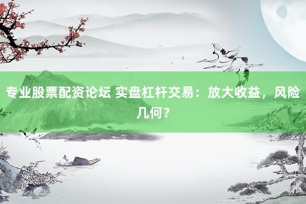 专业股票配资论坛 实盘杠杆交易：放大收益，风险几何？