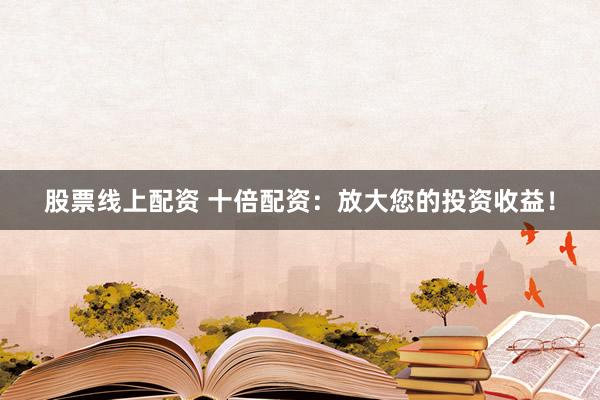 股票线上配资 十倍配资：放大您的投资收益！