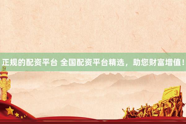 正规的配资平台 全国配资平台精选，助您财富增值！