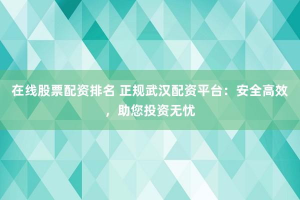 在线股票配资排名 正规武汉配资平台：安全高效，助您投资无忧