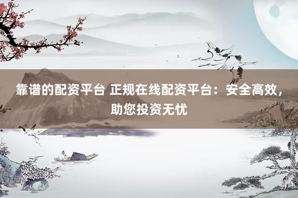 靠谱的配资平台 正规在线配资平台：安全高效，助您投资无忧