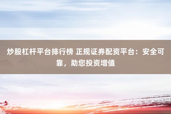 炒股杠杆平台排行榜 正规证券配资平台：安全可靠，助您投资增值