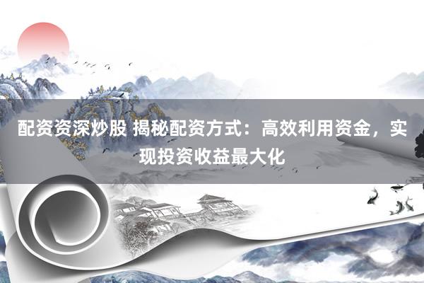 配资资深炒股 揭秘配资方式：高效利用资金，实现投资收益最大化