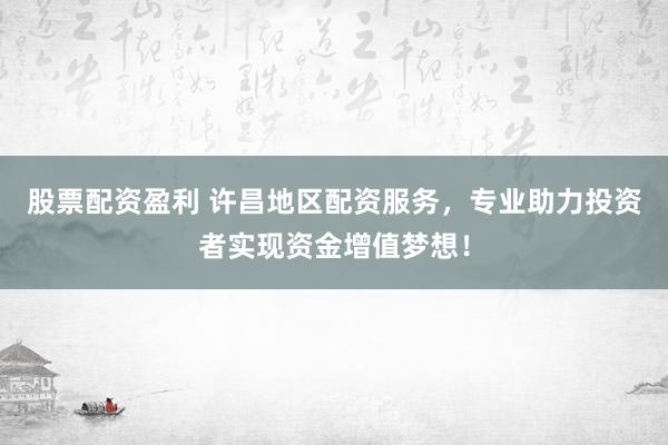 股票配资盈利 许昌地区配资服务，专业助力投资者实现资金增值梦想！