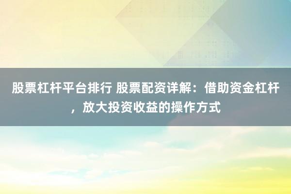 股票杠杆平台排行 股票配资详解：借助资金杠杆，放大投资收益的操作方式