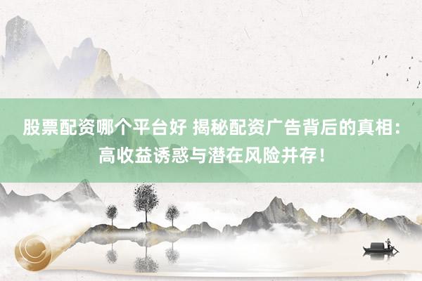 股票配资哪个平台好 揭秘配资广告背后的真相：高收益诱惑与潜在风险并存！