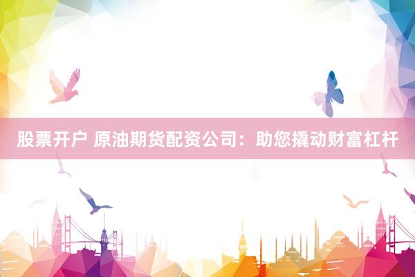 股票开户 原油期货配资公司：助您撬动财富杠杆