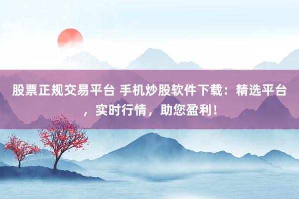 股票正规交易平台 手机炒股软件下载：精选平台，实时行情，助您盈利！