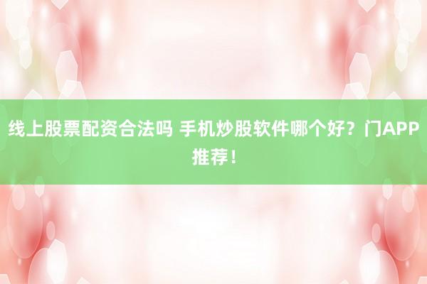 线上股票配资合法吗 手机炒股软件哪个好？门APP推荐！
