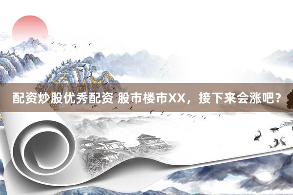 配资炒股优秀配资 股市楼市XX，接下来会涨吧？