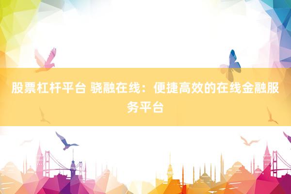 股票杠杆平台 骁融在线：便捷高效的在线金融服务平台