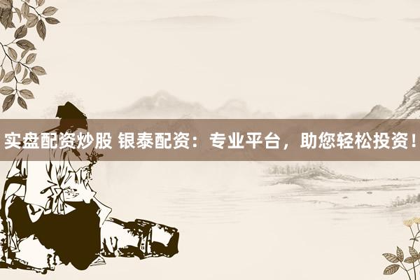 实盘配资炒股 银泰配资：专业平台，助您轻松投资！