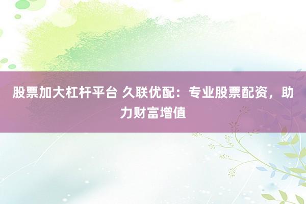 股票加大杠杆平台 久联优配：专业股票配资，助力财富增值