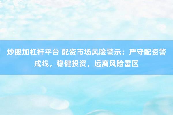 炒股加杠杆平台 配资市场风险警示：严守配资警戒线，稳健投资，远离风险雷区