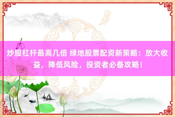 炒股杠杆最高几倍 绿地股票配资新策略：放大收益，降低风险，投资者必备攻略！