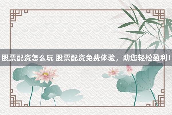 股票配资怎么玩 股票配资免费体验，助您轻松盈利！