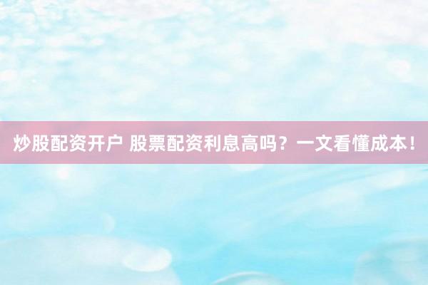 炒股配资开户 股票配资利息高吗？一文看懂成本！