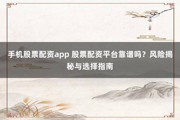 手机股票配资app 股票配资平台靠谱吗？风险揭秘与选择指南