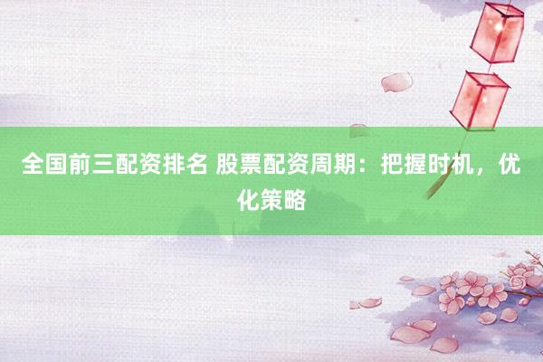 全国前三配资排名 股票配资周期：把握时机，优化策略