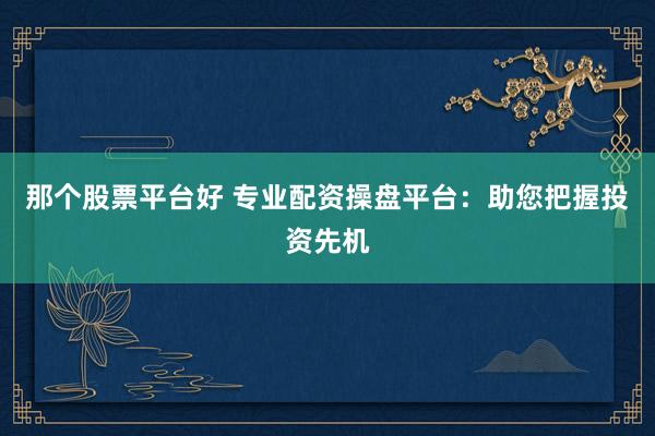 那个股票平台好 专业配资操盘平台：助您把握投资先机