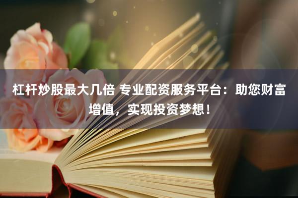 杠杆炒股最大几倍 专业配资服务平台：助您财富增值，实现投资梦想！