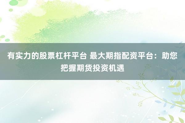 有实力的股票杠杆平台 最大期指配资平台：助您把握期货投资机遇
