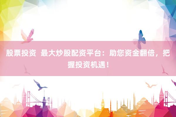 股票投资  最大炒股配资平台：助您资金翻倍，把握投资机遇！