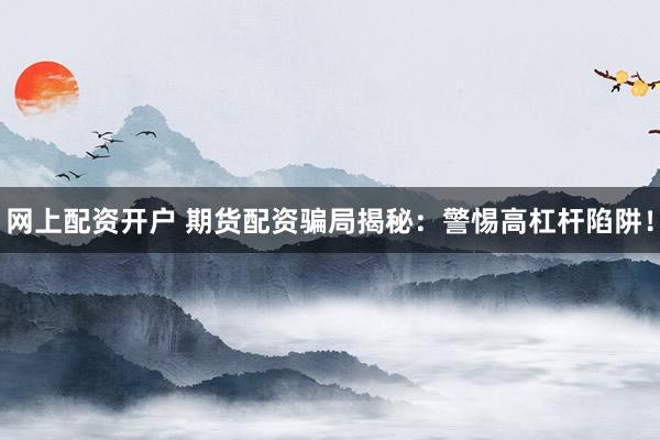 网上配资开户 期货配资骗局揭秘：警惕高杠杆陷阱！