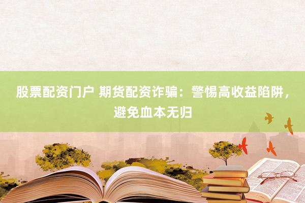 股票配资门户 期货配资诈骗：警惕高收益陷阱，避免血本无归