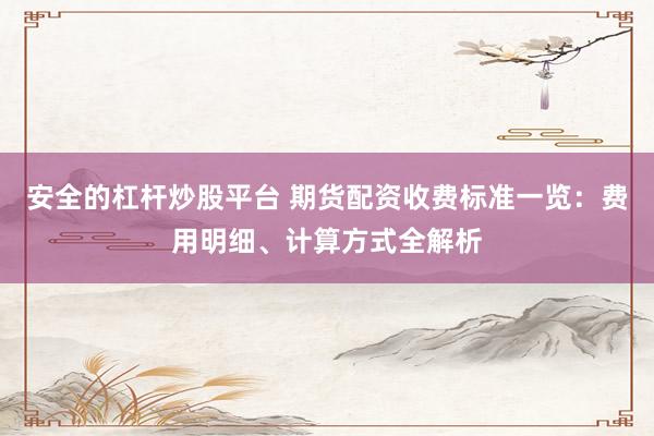 安全的杠杆炒股平台 期货配资收费标准一览：费用明细、计算方式全解析