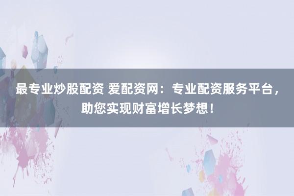 最专业炒股配资 爱配资网：专业配资服务平台，助您实现财富增长梦想！