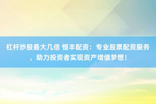 杠杆炒股最大几倍 恒丰配资：专业股票配资服务，助力投资者实现资产增值梦想！