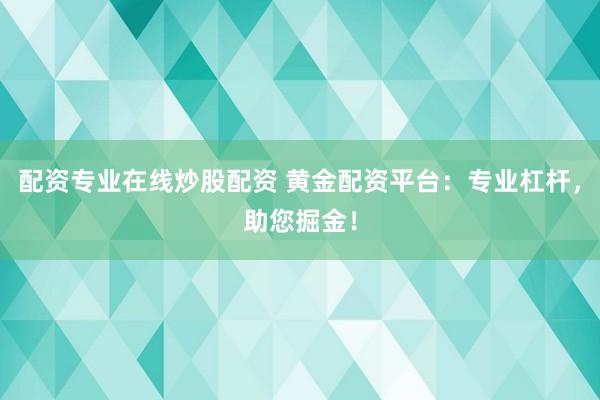 配资专业在线炒股配资 黄金配资平台：专业杠杆，助您掘金！