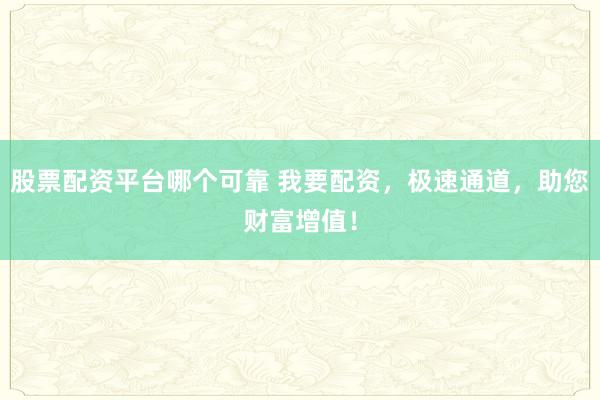 股票配资平台哪个可靠 我要配资，极速通道，助您财富增值！
