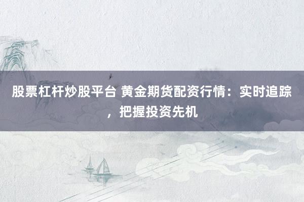 股票杠杆炒股平台 黄金期货配资行情：实时追踪，把握投资先机