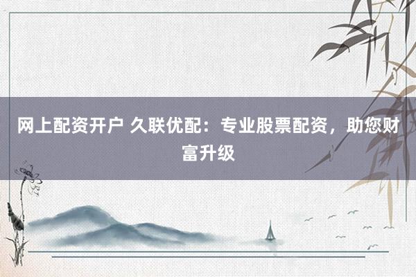 网上配资开户 久联优配：专业股票配资，助您财富升级