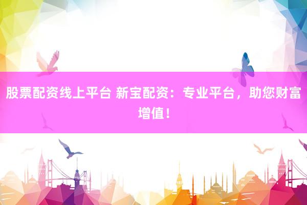 股票配资线上平台 新宝配资：专业平台，助您财富增值！