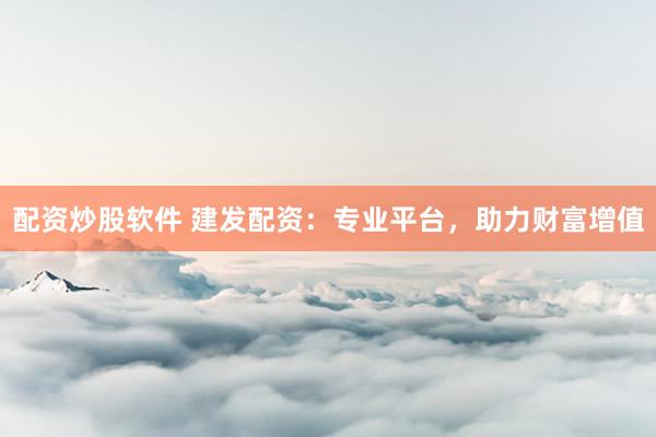 配资炒股软件 建发配资：专业平台，助力财富增值