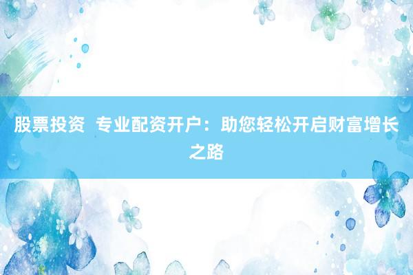 股票投资  专业配资开户：助您轻松开启财富增长之路